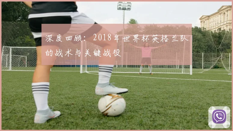 深度回顾：2018年世界杯英格兰队的战术与关键战役