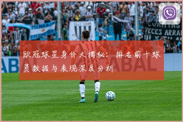 欧冠球星身价大揭秘：排名前十球员数据与表现深度分析
