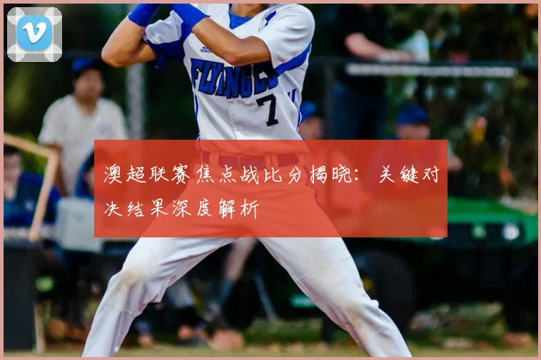 澳超联赛焦点战比分揭晓:关键对决结果深度解析