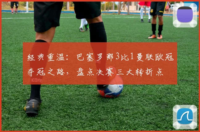 经典重温：巴塞罗那3比1曼联欧冠夺冠之路，盘点决赛三大转折点