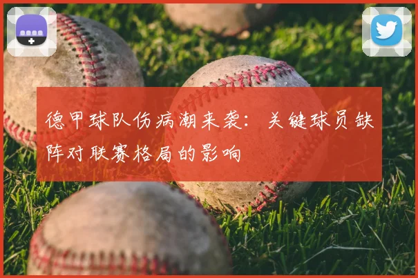 德甲球队伤病潮来袭：关键球员缺阵对联赛格局的影响