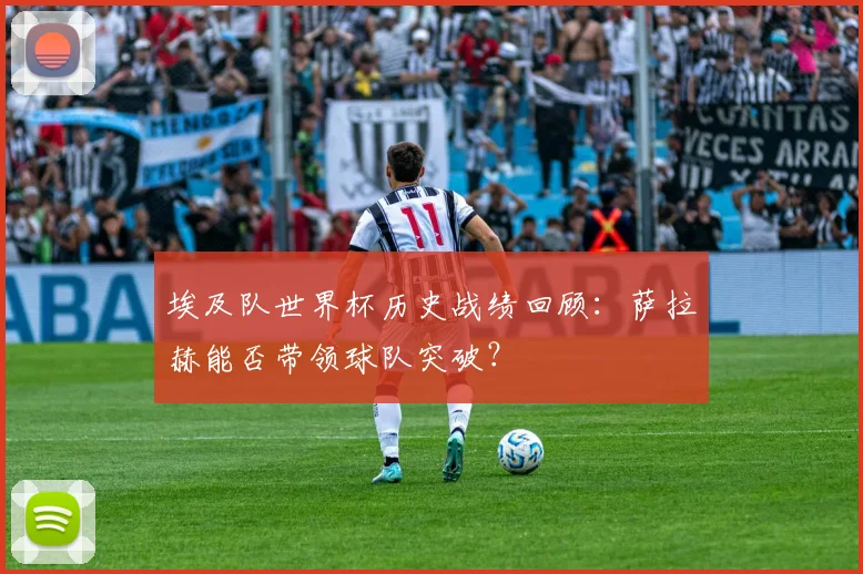 埃及队世界杯历史战绩回顾：萨拉赫能否带领球队突破？