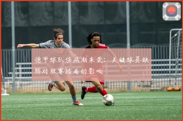 德甲球队伤病潮来袭:关键球员缺阵对联赛格局的影响