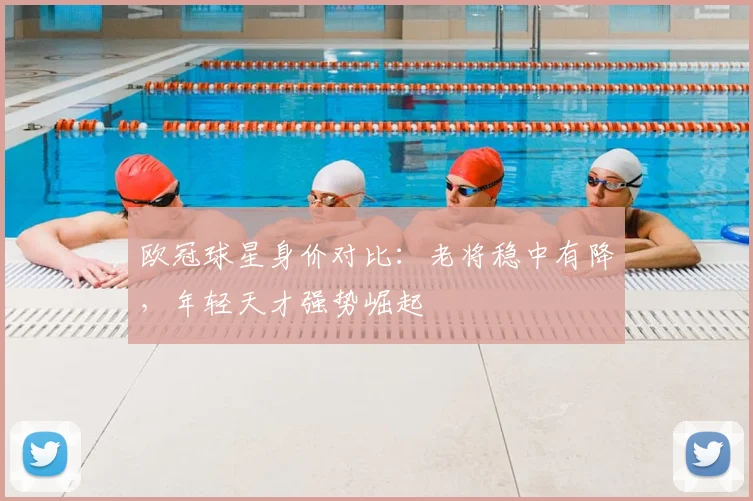 欧冠球星身价对比：老将稳中有降，年轻天才强势崛起