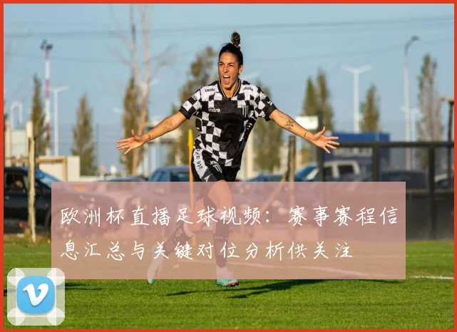 欧洲杯直播足球视频:赛事赛程信息汇总与关键对位分析供关注
