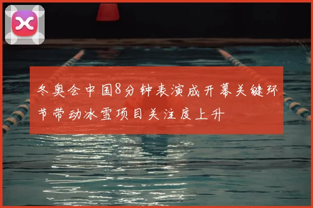 冬奥会中国8分钟表演成开幕关键环节带动冰雪项目关注度上升