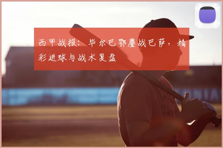 西甲战报：毕尔巴鄂鏖战巴萨，精彩进球与战术复盘