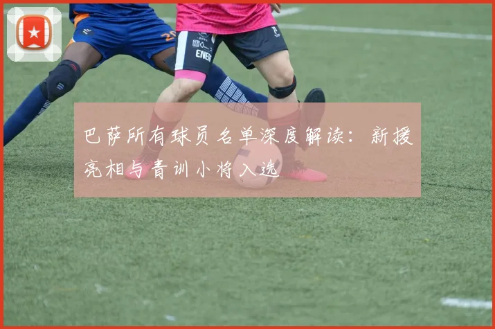 巴萨所有球员名单深度解读:新援亮相与青训小将入选