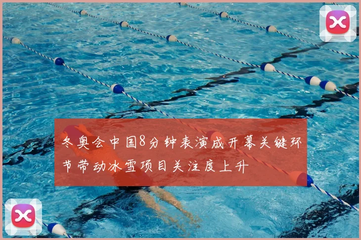 冬奥会中国8分钟表演成开幕关键环节带动冰雪项目关注度上升