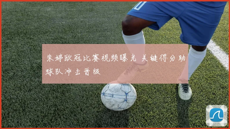 朱婷欧冠比赛视频曝光 关键得分助球队冲击晋级