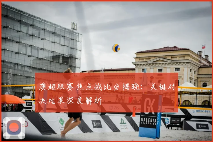 澳超联赛焦点战比分揭晓:关键对决结果深度解析