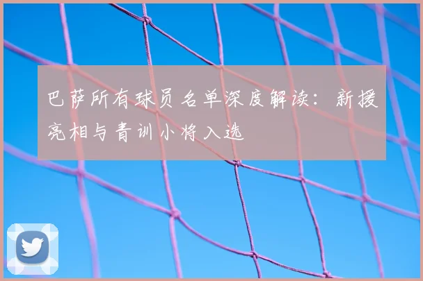 巴萨所有球员名单深度解读:新援亮相与青训小将入选