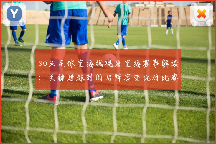 so米足球直播线观看直播赛事解读:关键进球时间与阵容变化对比赛走向的影响