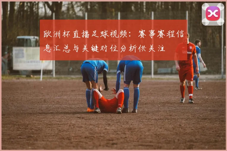 欧洲杯直播足球视频:赛事赛程信息汇总与关键对位分析供关注